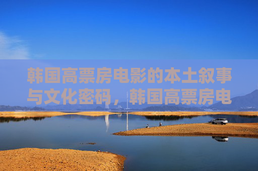 韩国高票房电影的本土叙事与文化密码,韩国高票房电影的本土叙事与文化密码 韩国高票房电影的本土叙事与文化密码,韩国高票房电影的本土叙事与文化密码