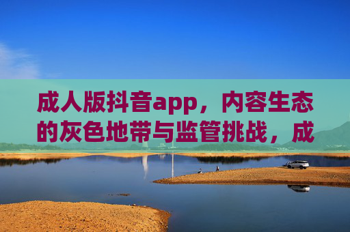 成人版抖音app,内容生态的灰色地带与监管挑战,成人版抖音app,内容生态灰色地带与监管挑战 成人版抖音app,内容生态的灰色地带与监管挑战,成人版抖音app,内容生态灰色地带与监管挑战
