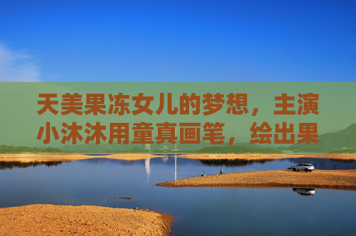 天美果冻女儿的梦想,主演小沐沐用童真画笔,绘出果冻般的童年梦想,童真画笔绘果冻梦,小沐沐的天美童年梦想 天美果冻女儿的梦想,主演小沐沐用童真画笔,绘出果冻般的童年梦想,童真画笔绘果冻梦,小沐沐的天美童年梦想