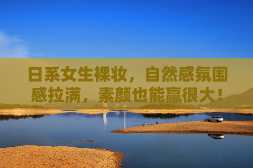 日系女生裸妆,自然感氛围感拉满,素颜也能赢很大!日系裸妆,自然氛围感拉满,素颜也能赢很大! 日系女生裸妆,自然感氛围感拉满,素颜也能赢很大!日系裸妆,自然氛围感拉满,素颜也能赢很大!