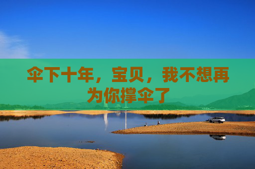 伞下十年,宝贝,我不想再为你撑伞了 伞下十年,宝贝,我不想再为你撑伞了
