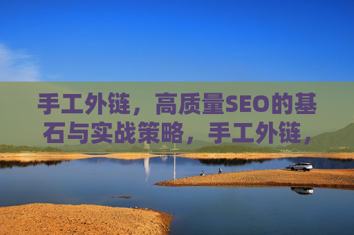 手工外链，高质量SEO的基石与实战策略，手工外链，高质量SEO的基石与实战策略