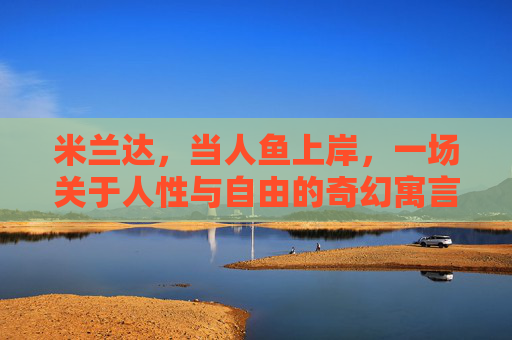米兰达,当人鱼上岸,一场关于人性与自由的奇幻寓言,人鱼上岸,米兰达的人性奇幻寓言 米兰达,当人鱼上岸,一场关于人性与自由的奇幻寓言,人鱼上岸,米兰达的人性奇幻寓言