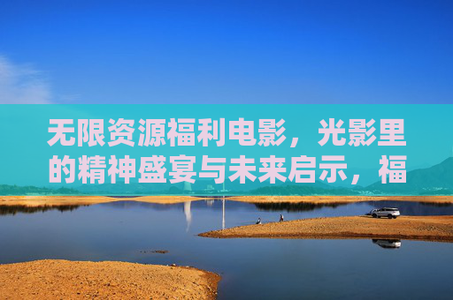 无限资源福利电影,光影里的精神盛宴与未来启示,福利电影的精神盛宴,光影里的未来启示 无限资源福利电影,光影里的精神盛宴与未来启示,福利电影的精神盛宴,光影里的未来启示