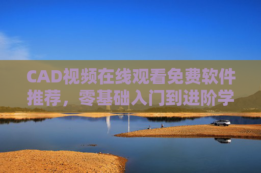 CAD视频在线观看免费软件推荐,零基础入门到进阶学习资源汇总 CAD视频在线观看免费软件推荐,零基础入门到进阶学习资源汇总