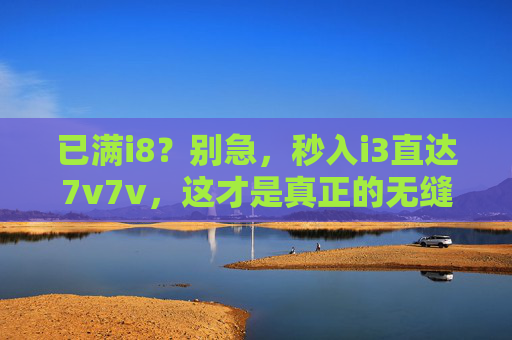 已满i8？别急，秒入i3直达7v7v，这才是真正的无缝衔接！满i8？秒入i3直达7v7v，无缝衔接！