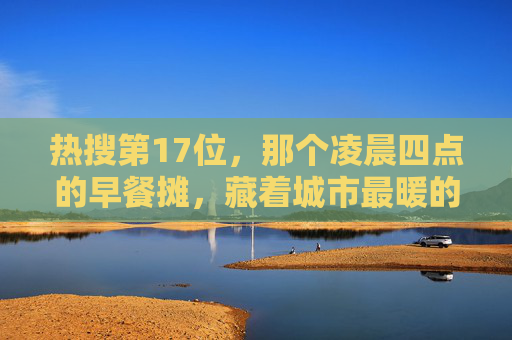 热搜第17位,那个凌晨四点的早餐摊,藏着城市最暖的人间烟火,热搜第17位,凌晨四点的早餐摊,藏城市最暖人间烟火 热搜第17位,那个凌晨四点的早餐摊,藏着城市最暖的人间烟火,热搜第17位,凌晨四点的早餐摊,藏城市最暖人间烟火