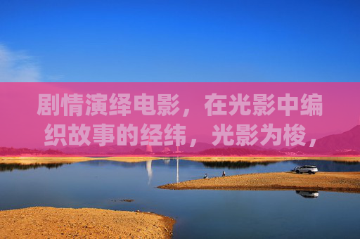 剧情演绎电影,在光影中编织故事的经纬,光影为梭,剧情作纬 剧情演绎电影,在光影中编织故事的经纬,光影为梭,剧情作纬