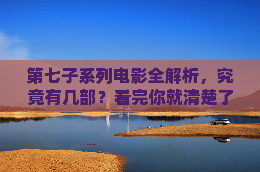 第七子系列电影全解析,究竟有几部?看完你就清楚了,第七子系列电影全解析,究竟有几部?看完你就清楚了 第七子系列电影全解析,究竟有几部?看完你就清楚了,第七子系列电影全解析,究竟有几部?看完你就清楚了