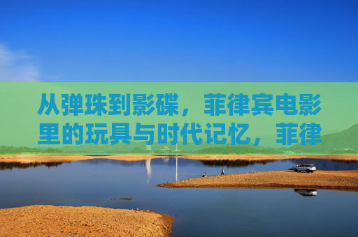 从弹珠到影碟,菲律宾电影里的玩具与时代记忆,菲律宾电影里的玩具,从弹珠到影碟的时代记忆 从弹珠到影碟,菲律宾电影里的玩具与时代记忆,菲律宾电影里的玩具,从弹珠到影碟的时代记忆