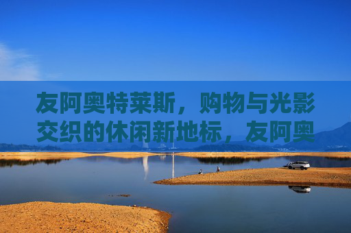 友阿奥特莱斯,购物与光影交织的休闲新地标,友阿奥特莱斯,购物光影交织的休闲新地标 友阿奥特莱斯,购物与光影交织的休闲新地标,友阿奥特莱斯,购物光影交织的休闲新地标
