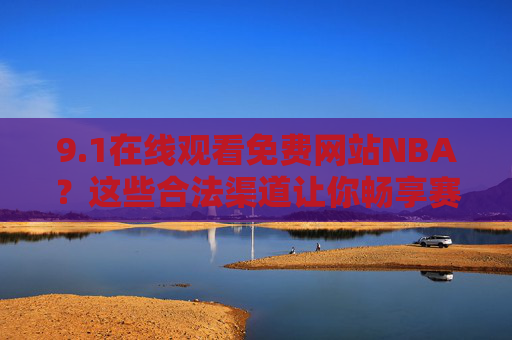 9.1在线观看免费网站NBA?这些合法渠道让你畅享赛事,远离风险!NBA在线观看,合法渠道安全畅享赛事 9.1在线观看免费网站NBA?这些合法渠道让你畅享赛事,远离风险!NBA在线观看,合法渠道安全畅享赛事