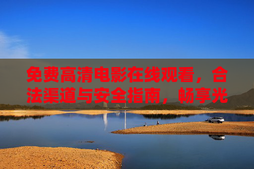 免费高清电影在线观看,合法渠道与安全指南,畅享光影盛宴不踩坑 免费高清电影在线观看,合法渠道与安全指南,畅享光影盛宴不踩坑