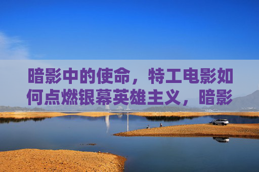 暗影中的使命,特工电影如何点燃银幕英雄主义,暗影铸魂,特工电影的银幕英雄主义 暗影中的使命,特工电影如何点燃银幕英雄主义,暗影铸魂,特工电影的银幕英雄主义
