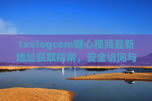 txvlogcom糖心视频最新地址获取指南,安全访问与平台特色解析,txvlogcom糖心视频,最新地址获取指南与安全访问、平台特色解析 txvlogcom糖心视频最新地址获取指南,安全访问与平台特色解析,txvlogcom糖心视频,最新地址获取指南与安全访问、平台特色解析