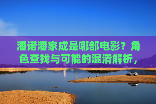 潘诺潘家成是哪部电影?角色查找与可能的混淆解析,潘诺潘家成电影角色查找与混淆解析 潘诺潘家成是哪部电影?角色查找与可能的混淆解析,潘诺潘家成电影角色查找与混淆解析