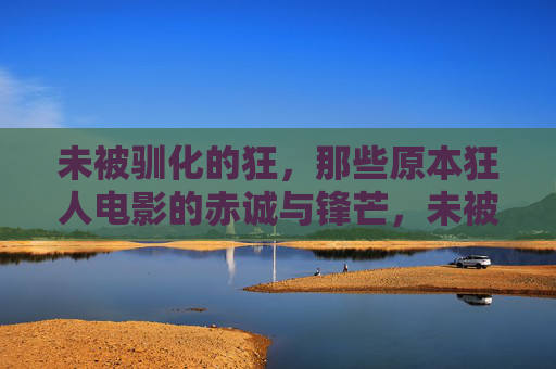 未被驯化的狂,那些原本狂人电影的赤诚与锋芒,未被驯化的狂,狂人电影的赤诚与锋芒 未被驯化的狂,那些原本狂人电影的赤诚与锋芒,未被驯化的狂,狂人电影的赤诚与锋芒
