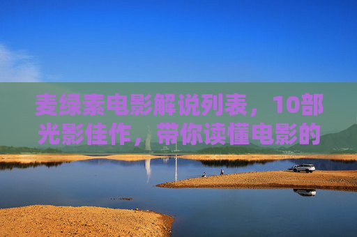 麦绿素电影解说列表,10部光影佳作,带你读懂电影的灵魂,麦绿素电影解说,10部光影佳作,读懂电影灵魂 麦绿素电影解说列表,10部光影佳作,带你读懂电影的灵魂,麦绿素电影解说,10部光影佳作,读懂电影灵魂