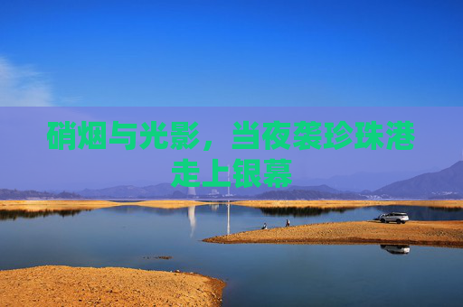 硝烟与光影,当夜袭珍珠港走上银幕 硝烟与光影,当夜袭珍珠港走上银幕