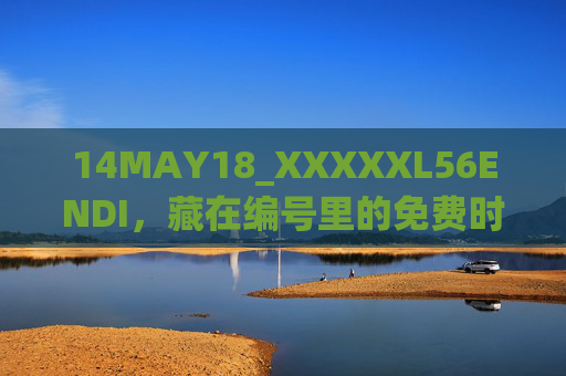 14MAY18_XXXXXL56ENDI,藏在编号里的免费时光,是一场未说出口的感谢,编号里的免费时光,一场未说出口的感谢 14MAY18_XXXXXL56ENDI,藏在编号里的免费时光,是一场未说出口的感谢,编号里的免费时光,一场未说出口的感谢