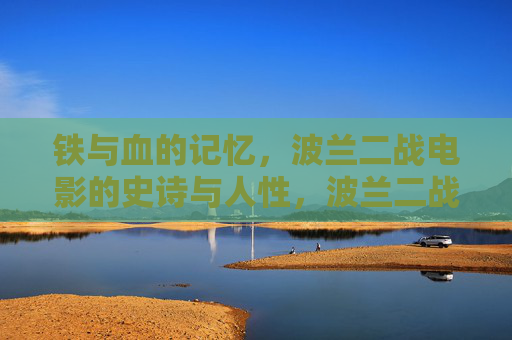 铁与血的记忆，波兰二战电影的史诗与人性，波兰二战电影，铁血记忆与史诗人性