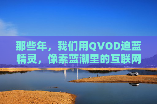 那些年,我们用QVOD追蓝精灵,像素蓝潮里的互联网记忆,那些年,我们用QVOD追蓝精灵,像素蓝潮里的互联网记忆 那些年,我们用QVOD追蓝精灵,像素蓝潮里的互联网记忆,那些年,我们用QVOD追蓝精灵,像素蓝潮里的互联网记忆