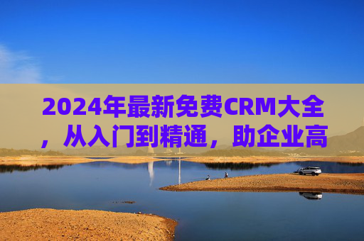 2024年最新免费CRM大全,从入门到精通,助企业高效管理客户资源,2024年最新免费CRM大全,从入门到精通,助企业高效管理客户资源 2024年最新免费CRM大全,从入门到精通,助企业高效管理客户资源,2024年最新免费CRM大全,从入门到精通,助企业高效管理客户资源