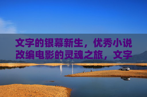 文字的银幕新生,优秀小说改编电影的灵魂之旅,文字的银幕灵魂之旅 文字的银幕新生,优秀小说改编电影的灵魂之旅,文字的银幕灵魂之旅