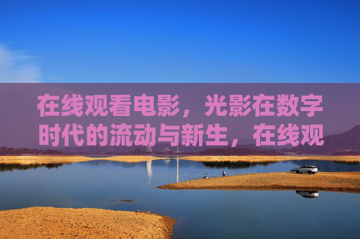 在线观看电影,光影在数字时代的流动与新生,在线观影,数字时代光影的流动与新生 在线观看电影,光影在数字时代的流动与新生,在线观影,数字时代光影的流动与新生