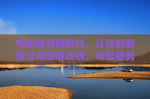 电影感剪辑软件,让你的影像自带故事滤镜,电影感剪辑,让影像自带故事滤镜 电影感剪辑软件,让你的影像自带故事滤镜,电影感剪辑,让影像自带故事滤镜