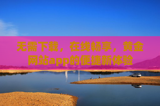 无需下载，在线畅享，黄金网站app的便捷新体验