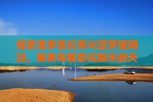 探索菠萝蜜视频与菠萝蜜网站，你的专属影视娱乐新天地，菠萝蜜视频网站，你的专属影视娱乐新天地