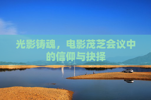 光影铸魂，电影茂芝会议中的信仰与抉择