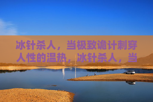 冰针杀人，当极致诡计刺穿人性的温热，冰针杀人，当极致诡计刺穿人性温热