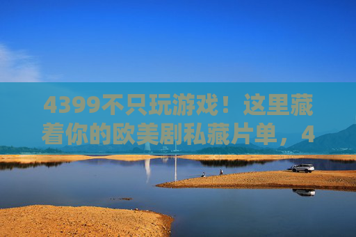 4399不只玩游戏！这里藏着你的欧美剧私藏片单，4399不止玩游戏！私藏欧美剧片单