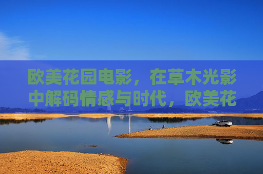 欧美花园电影，在草木光影中解码情感与时代，欧美花园电影，草木光影解码情感与时代
