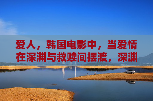 爱人，韩国电影中，当爱情在深渊与救赎间摆渡，深渊与救赎间，韩国电影的爱人摆渡