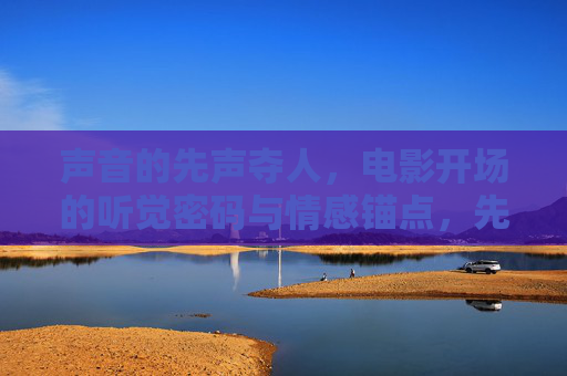 声音的先声夺人，电影开场的听觉密码与情感锚点，先声夺人，电影开场的听觉密码与情感锚点