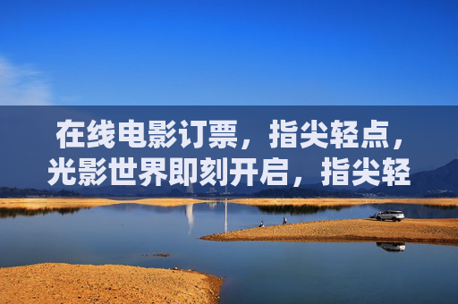 在线电影订票，指尖轻点，光影世界即刻开启，指尖轻点，光影世界即刻开启