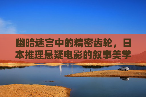 幽暗迷宫中的精密齿轮，日本推理悬疑电影的叙事美学与人性叩问，幽暗迷宫的精密齿轮，日本推理悬疑的叙事美学与人性叩问