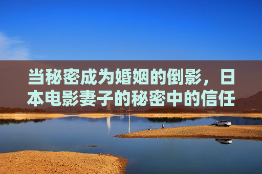 当秘密成为婚姻的倒影，日本电影妻子的秘密中的信任与救赎，妻子的秘密，婚姻倒影中的信任与救赎