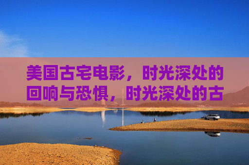 美国古宅电影，时光深处的回响与恐惧，时光深处的古宅，回响与恐惧