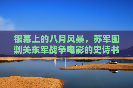 银幕上的八月风暴，苏军围剿关东军战争电影的史诗书写与历史回响