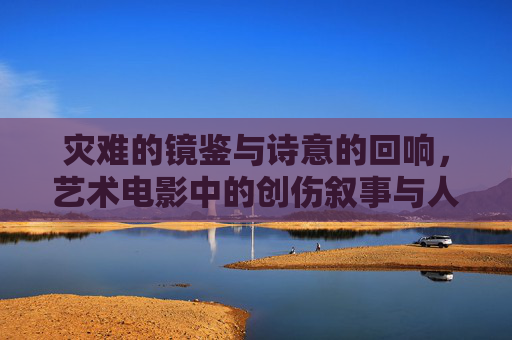 灾难的镜鉴与诗意的回响，艺术电影中的创伤叙事与人性探索
