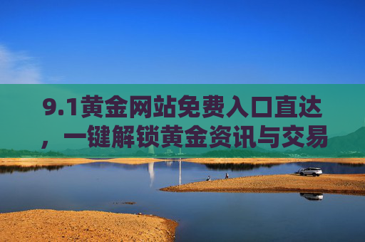 9.1黄金网站免费入口直达，一键解锁黄金资讯与交易Cad平台，1黄金网站免费入口直达 一键解锁黄金资讯与交易Cad平台