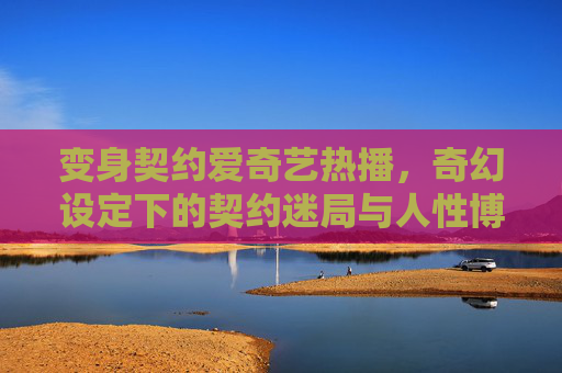 变身契约爱奇艺热播，奇幻设定下的契约迷局与人性博弈，变身契约，奇幻契约迷局中的人性博弈
