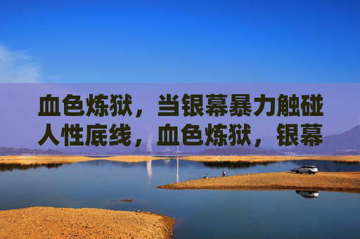 血色炼狱，当银幕暴力触碰人性底线，血色炼狱，银幕暴力触碰人性底线