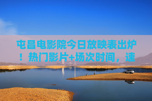 屯昌电影院今日放映表出炉！热门影片+场次时间，速速收藏，屯昌电影院今日放映表出炉！热门影片场次速收藏