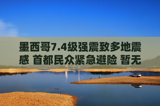 墨西哥7.4级强震致多地震感 首都民众紧急避险 暂无重大伤亡报告，墨西哥7.4级强震致多地震感 首都民众避险暂无重大伤亡