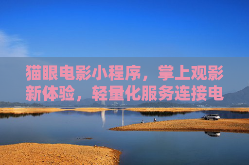 猫眼电影小程序，掌上观影新体验，轻量化服务连接电影与生活